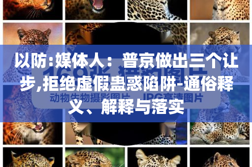 以防:媒体人：普京做出三个让步,拒绝虚假蛊惑陷阱-通俗释义、解释与落实