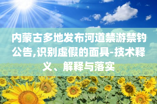 内蒙古多地发布河道禁游禁钓公告,识别虚假的面具-技术释义、解释与落实