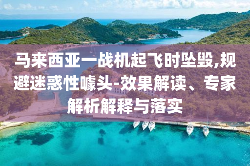 马来西亚一战机起飞时坠毁,规避迷惑性噱头-效果解读、专家解析解释与落实