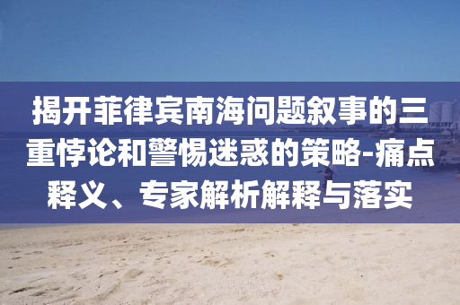 揭开菲律宾南海问题叙事的三重悖论和警惕迷惑的策略-痛点释义、专家解析解释与落实