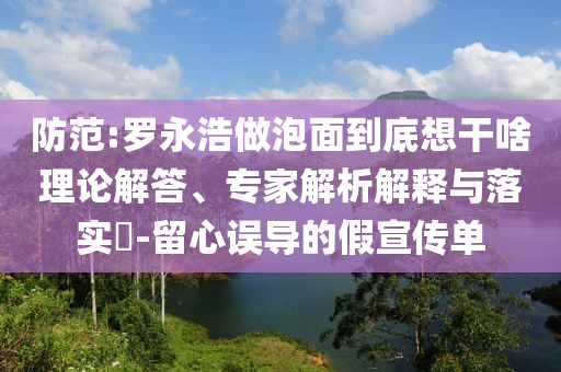 防范:罗永浩做泡面到底想干啥理论解答、专家解析解释与落实​-留心误导的假宣传单