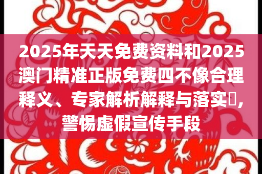 2025年天天免费资料和2025澳门精准正版免费四不像合理释义、专家解析解释与落实​,警惕虚假宣传手段