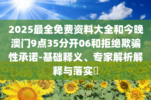 2025最全免费资料大全和今晚澳门9点35分开06和拒绝欺骗性承诺-基础释义、专家解析解释与落实​