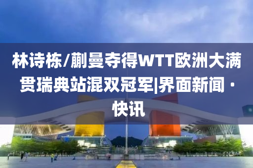 林诗栋/蒯曼夺得WTT欧洲大满贯瑞典站混双冠军|界面新闻 · 快讯
