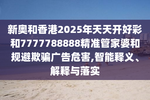 新奥和香港2025年天天开好彩和7777788888精准管家婆和规避欺骗广告危害,智能释义、解释与落实