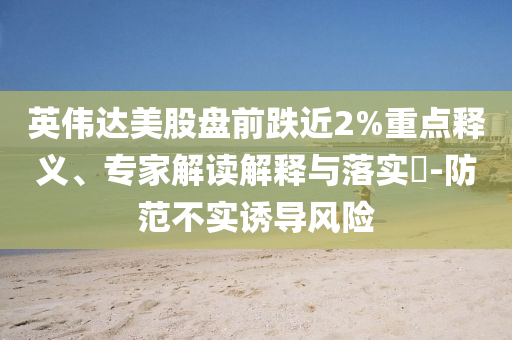 英伟达美股盘前跌近2%重点释义、专家解读解释与落实​-防范不实诱导风险