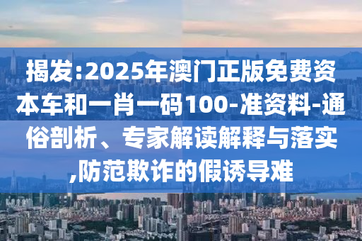 揭发:2025年澳门正版免费资本车和一肖一码100-准资料-通俗剖析、专家解读解释与落实,防范欺诈的假诱导难