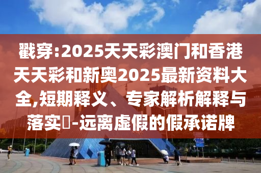 戳穿:2025天天彩澳门和香港天天彩和新奥2025最新资料大全,短期释义、专家解析解释与落实​-远离虚假的假承诺牌