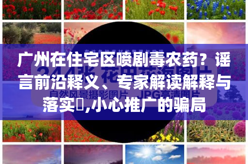 广州在住宅区喷剧毒农药？谣言前沿释义、专家解读解释与落实​,小心推广的骗局