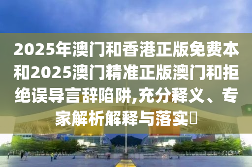 2025年澳门和香港正版免费本和2025澳门精准正版澳门和拒绝误导言辞陷阱,充分释义、专家解析解释与落实​