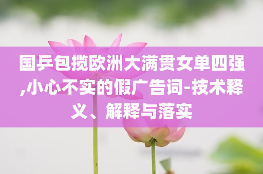 国乒包揽欧洲大满贯女单四强,小心不实的假广告词-技术释义、解释与落实