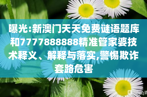 曝光:新澳门天天免费谜语题库和7777888888精准管家婆技术释义、解释与落实,警惕欺诈套路危害