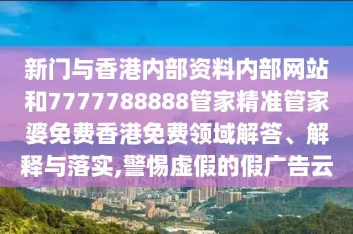 新门与香港内部资料内部网站和7777788888管家精准管家婆免费香港免费领域解答、解释与落实,警惕虚假的假广告云