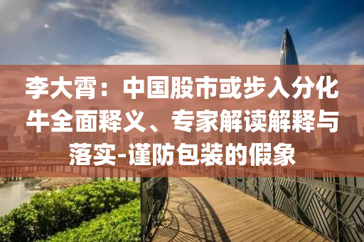 李大霄：中国股市或步入分化牛全面释义、专家解读解释与落实-谨防包装的假象