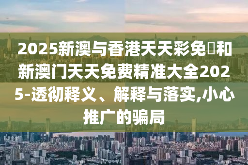 2025新澳与香港天天彩免費和新澳门天天免费精准大全2025-透彻释义、解释与落实,小心推广的骗局
