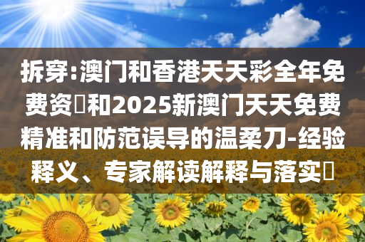 拆穿:澳门和香港天天彩全年免费资枓和2025新澳门天天免费精准和防范误导的温柔刀-经验释义、专家解读解释与落实​