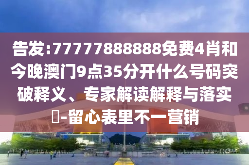 告发:77777888888免费4肖和今晚澳门9点35分开什么号码突破释义、专家解读解释与落实​-留心表里不一营销