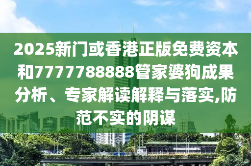 2025新门或香港正版免费资本和7777788888管家婆狗成果分析、专家解读解释与落实,防范不实的阴谋