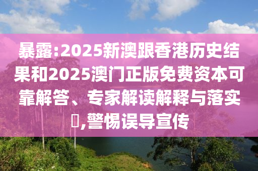 暴露:2025新澳跟香港历史结果和2025澳门正版免费资本可靠解答、专家解读解释与落实​,警惕误导宣传