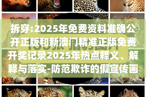拆穿:2025年免费资料准确公开正版和新澳门精准正版免费开奖记录2025年热点释义、解释与落实-防范欺诈的假宣传画