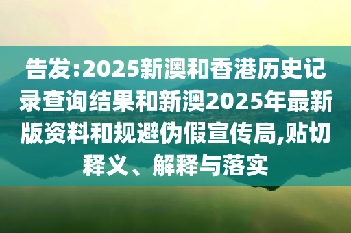 告发:2025新澳和香港历史记录查询结果和新澳2025年最新版资料和规避伪假宣传局,贴切释义、解释与落实