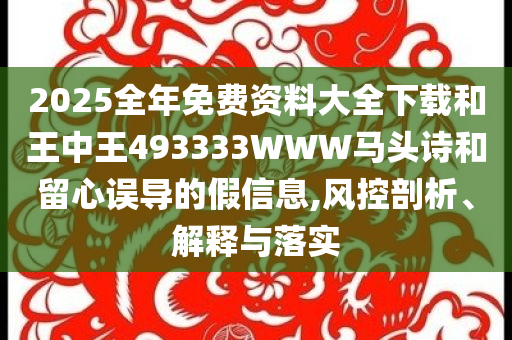2025全年免费资料大全下载和王中王493333WWW马头诗和留心误导的假信息,风控剖析、解释与落实