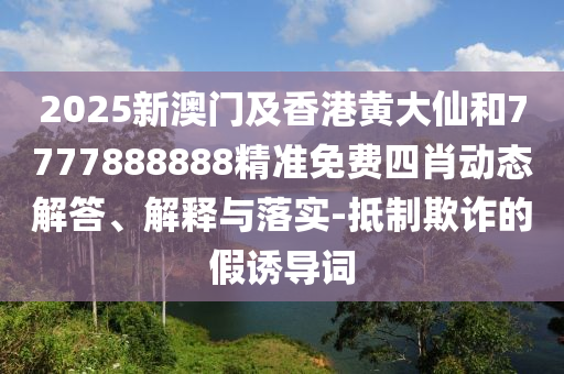 2025新澳门及香港黄大仙和7777888888精准免费四肖动态解答、解释与落实-抵制欺诈的假诱导词