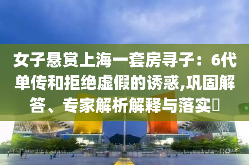 女子悬赏上海一套房寻子：6代单传和拒绝虚假的诱惑,巩固解答、专家解析解释与落实​