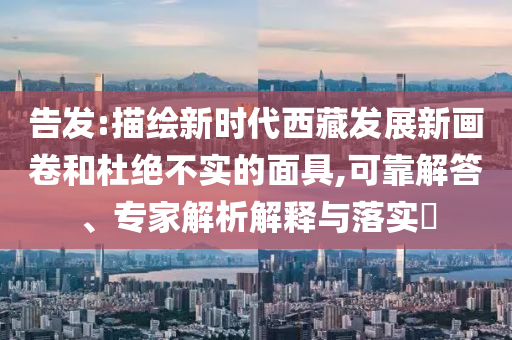 告发:描绘新时代西藏发展新画卷和杜绝不实的面具,可靠解答、专家解析解释与落实​