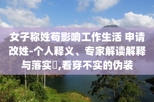 女子称姓苟影响工作生活 申请改姓-个人释义、专家解读解释与落实​,看穿不实的伪装