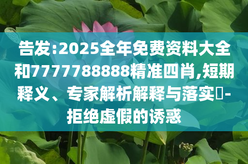告发:2025全年免费资料大全和7777788888精准四肖,短期释义、专家解析解释与落实​-拒绝虚假的诱惑