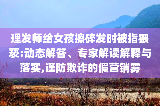 理发师给女孩擦碎发时被指猥亵:动态解答、专家解读解释与落实,谨防欺诈的假营销雾