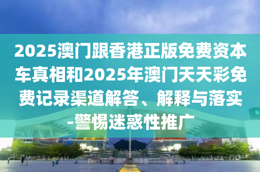 2025澳门跟香港正版免费资本车真相和2025年澳门天天彩免费记录渠道解答、解释与落实-警惕迷惑性推广