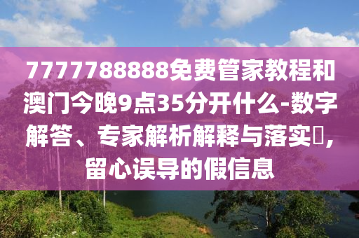 7777788888免费管家教程和澳门今晚9点35分开什么-数字解答、专家解析解释与落实​,留心误导的假信息