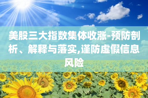 美股三大指数集体收涨-预防剖析、解释与落实,谨防虚假信息风险
