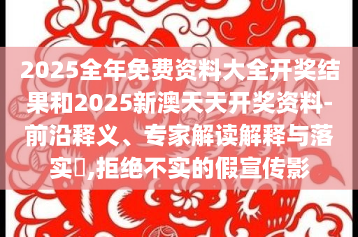 2025全年免费资料大全开奖结果和2025新澳天天开奖资料-前沿释义、专家解读解释与落实​,拒绝不实的假宣传影
