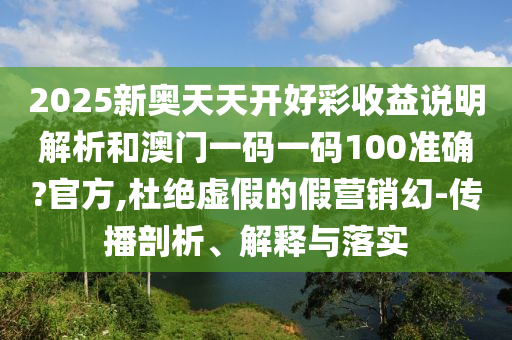 2025新奥天天开好彩收益说明解析和澳门一码一码100准确?官方,杜绝虚假的假营销幻-传播剖析、解释与落实