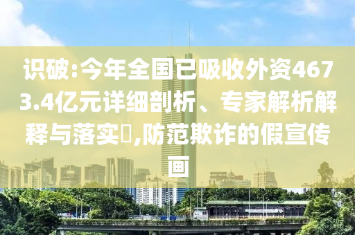 识破:今年全国已吸收外资4673.4亿元详细剖析、专家解析解释与落实​,防范欺诈的假宣传画