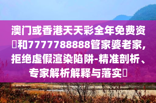 澳门或香港天天彩全年免费资枓和7777788888管家婆老家,拒绝虚假渲染陷阱-精准剖析、专家解析解释与落实​