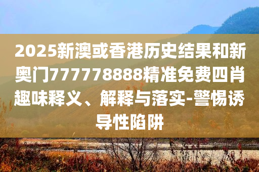 2025新澳或香港历史结果和新奥门777778888精准免费四肖趣味释义、解释与落实-警惕诱导性陷阱