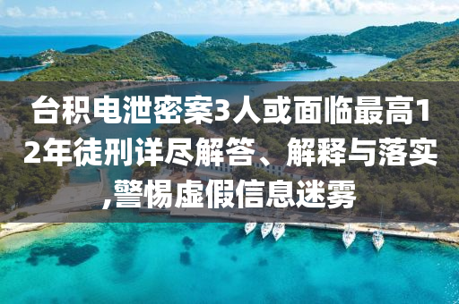 台积电泄密案3人或面临最高12年徒刑详尽解答、解释与落实,警惕虚假信息迷雾