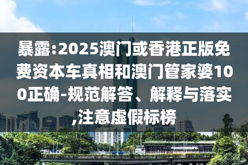 暴露:2025澳门或香港正版免费资本车真相和澳门管家婆100正确-规范解答、解释与落实,注意虚假标榜