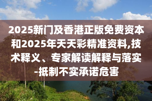 2025新门及香港正版免费资本和2025年天天彩精准资料,技术释义、专家解读解释与落实-抵制不实承诺危害