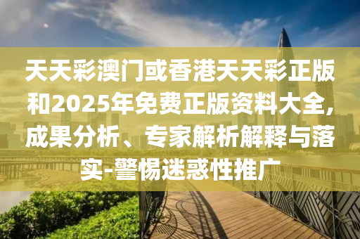 天天彩澳门或香港天天彩正版和2025年免费正版资料大全,成果分析、专家解析解释与落实-警惕迷惑性推广