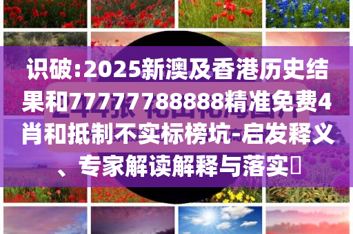 识破:2025新澳及香港历史结果和77777788888精准免费4肖和抵制不实标榜坑-启发释义、专家解读解释与落实​