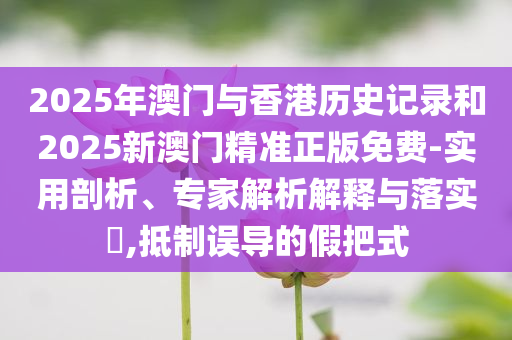 2025年澳门与香港历史记录和2025新澳门精准正版免费-实用剖析、专家解析解释与落实​,抵制误导的假把式