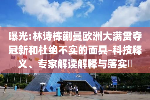 曝光:林诗栋蒯曼欧洲大满贯夺冠新和杜绝不实的面具-科技释义、专家解读解释与落实​