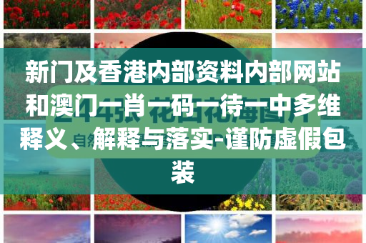 新门及香港内部资料内部网站和澳门一肖一码一待一中多维释义、解释与落实-谨防虚假包装