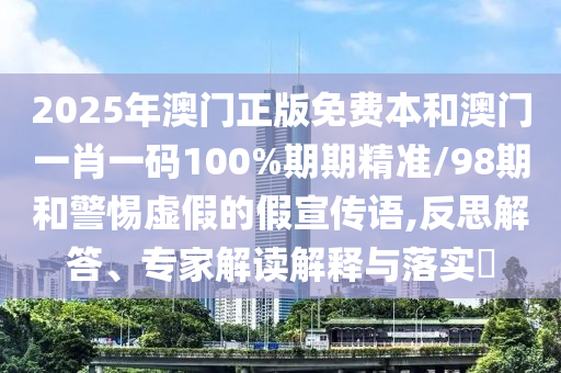 2025年澳门正版免费本和澳门一肖一码100%期期精准/98期和警惕虚假的假宣传语,反思解答、专家解读解释与落实​