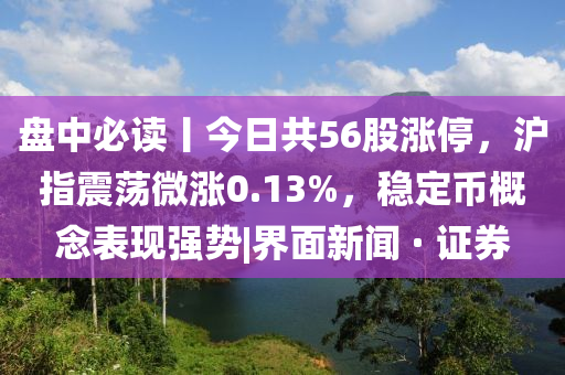 盘中必读丨今日共56股涨停，沪指震荡微涨0.13%，稳定币概念表现强势|界面新闻 · 证券